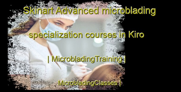Skinart Advanced microblading specialization courses in Kiro | MicrobladingTraining | MicrobladingClasses | SkinartTraining-United States